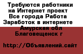 Требуются работники на Интернет-проект - Все города Работа » Заработок в интернете   . Амурская обл.,Благовещенск г.